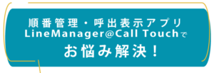 順番管理・呼出表示アプリ LineManager@Call Touchでお悩み解決します